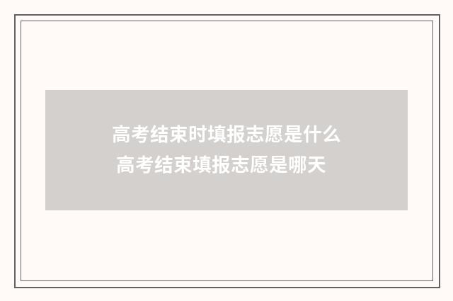 高考结束时填报志愿是什么 高考结束填报志愿是哪天