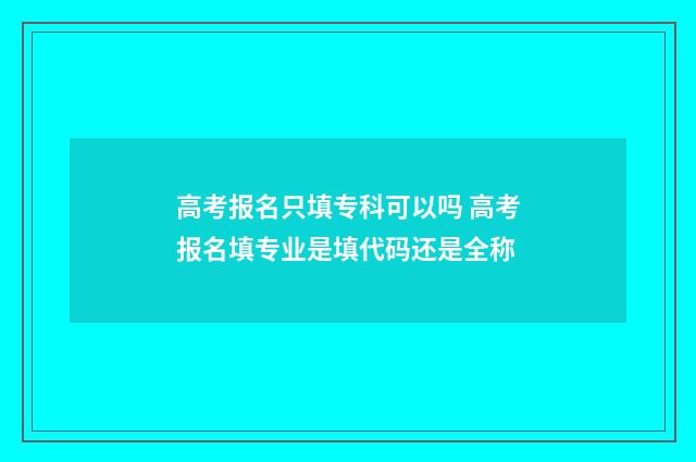 高考报名只填专科可以吗 高考报名填专业是填代码还是全称