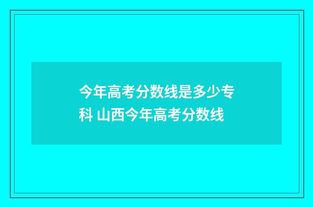 今年高考分数线是多少专科 山西今年高考分数线