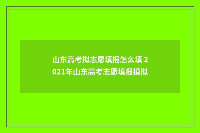 山东高考拟志愿填报怎么填 2021年山东高考志愿填报模拟