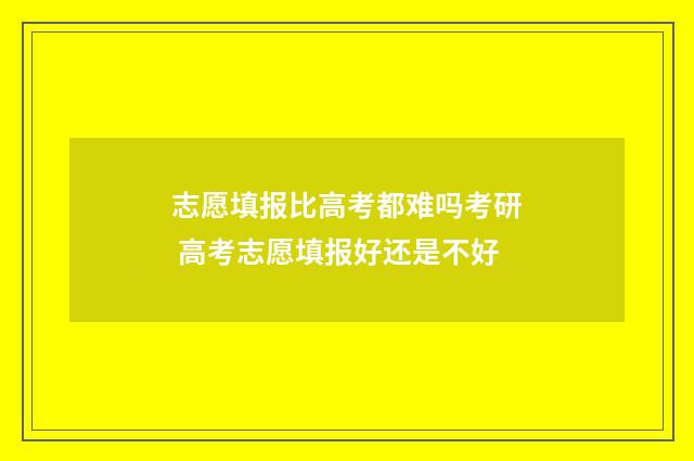 志愿填报比高考都难吗考研 高考志愿填报好还是不好