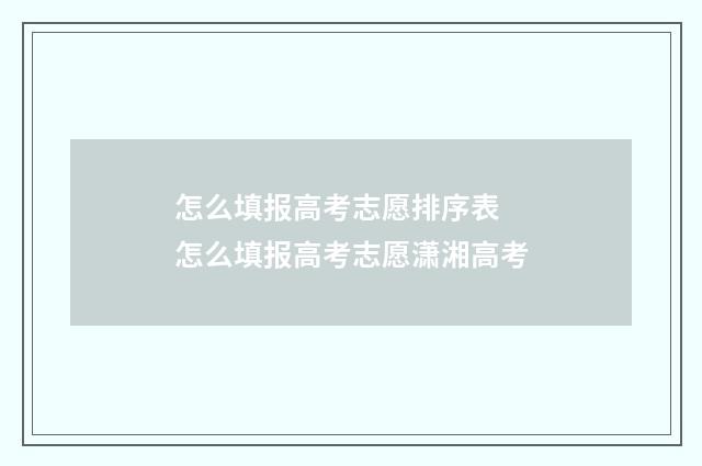 怎么填报高考志愿排序表 怎么填报高考志愿潇湘高考