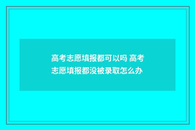 高考志愿填报都可以吗 高考志愿填报都没被录取怎么办