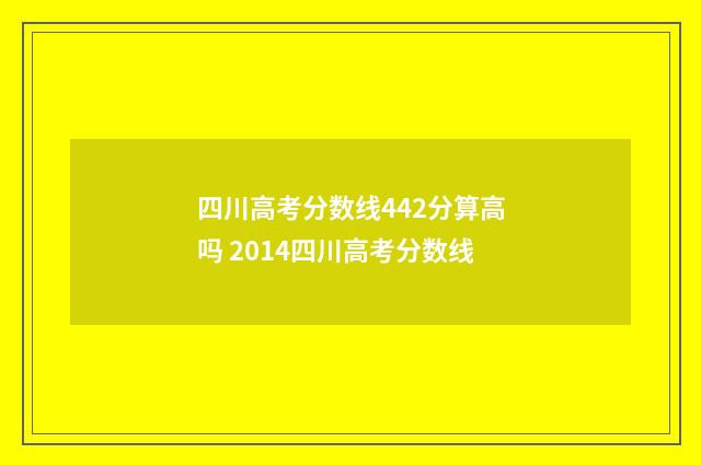 四川高考分数线442分算高吗 2014四川高考分数线