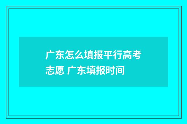 广东怎么填报平行高考志愿 广东填报时间