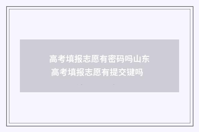 高考填报志愿有密码吗山东 高考填报志愿有提交键吗