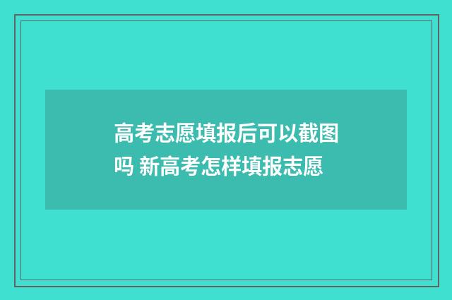 高考志愿填报后可以截图吗 新高考怎样填报志愿