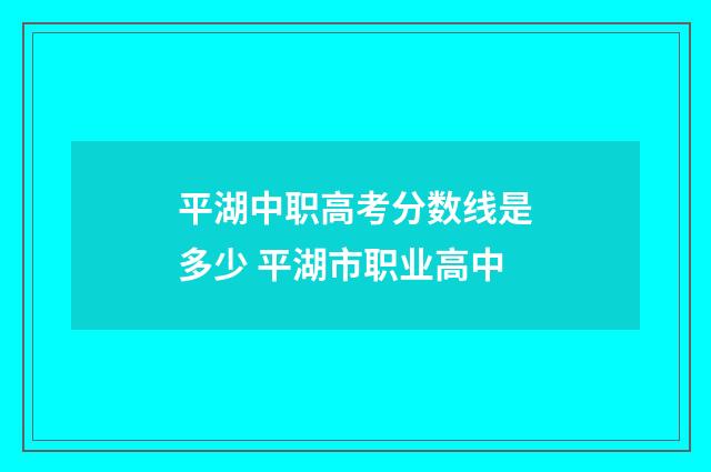 平湖中职高考分数线是多少 平湖市职业高中
