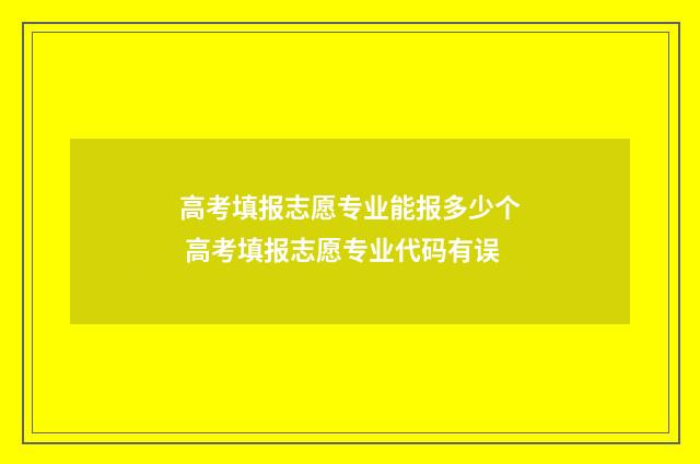 高考填报志愿专业能报多少个 高考填报志愿专业代码有误