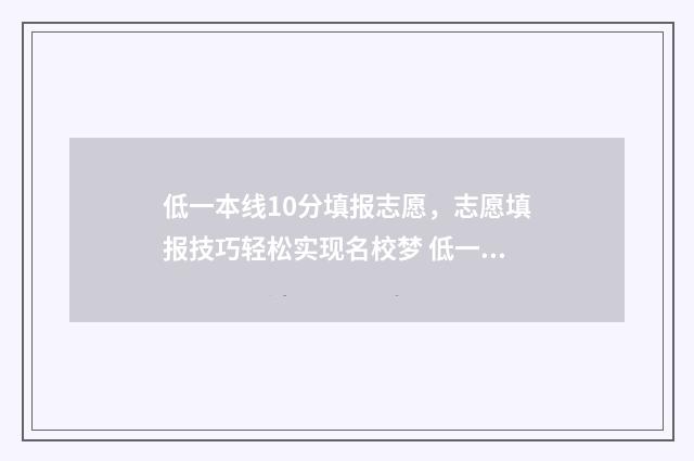 低一本线10分填报志愿，志愿填报技巧轻松实现名校梦 低一本线10分能上什么