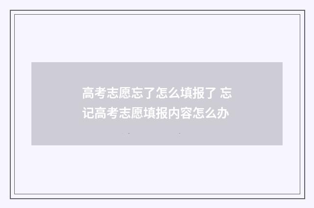 高考志愿忘了怎么填报了 忘记高考志愿填报内容怎么办