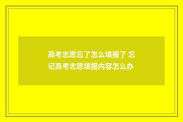 高考志愿忘了怎么填报了 忘记高考志愿填报内容怎么办