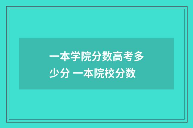一本学院分数高考多少分 一本院校分数