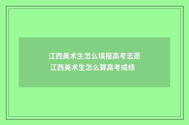 江西美术生怎么填报高考志愿 江西美术生怎么算高考成绩