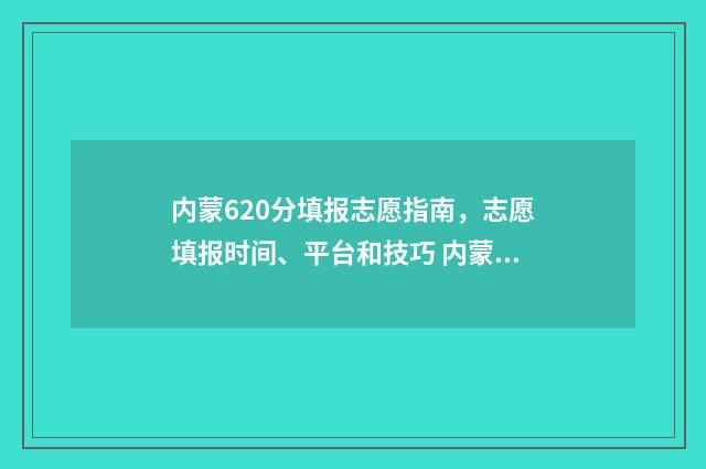 内蒙620分填报志愿指南，志愿填报时间、平台和技巧 内蒙古考620分能去什么大学?