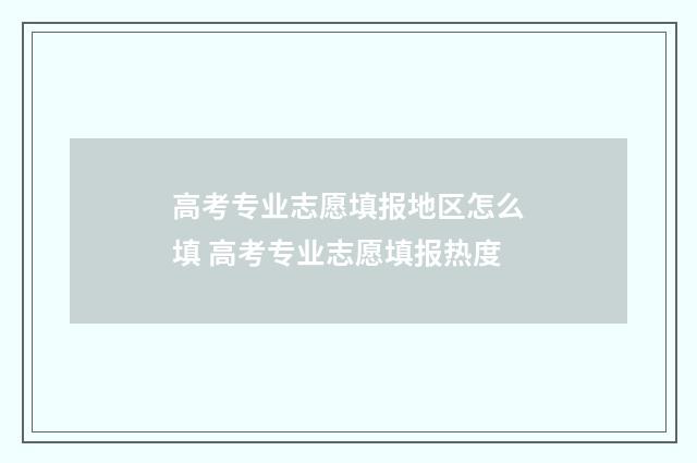 高考专业志愿填报地区怎么填 高考专业志愿填报热度