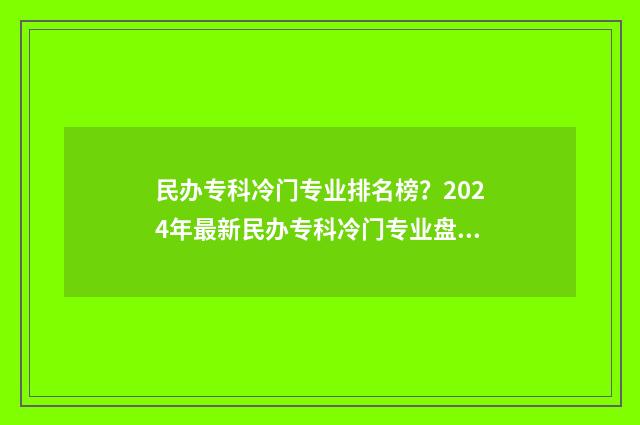 民办专科冷门专业排名榜？2024年最新民办专科冷门专业盘点 民办专科冷门专业可读吗