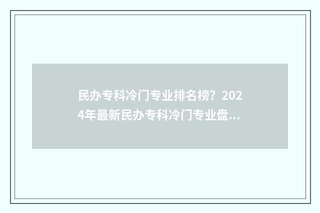 民办专科冷门专业排名榜?2024年最新民办专科冷门专业盘点 民办专科冷门专业可读吗
