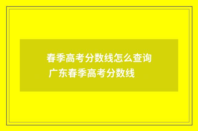 春季高考分数线怎么查询 广东春季高考分数线