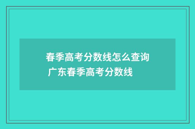 春季高考分数线怎么查询 广东春季高考分数线
