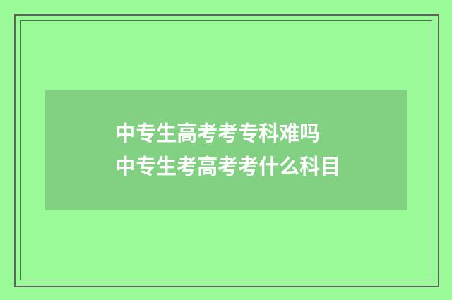 中专生高考考专科难吗 中专生考高考考什么科目