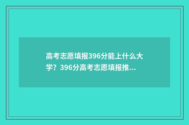 高考志愿填报396分能上什么大学？396分高考志愿填报推荐院校 高考志愿填报能填几个