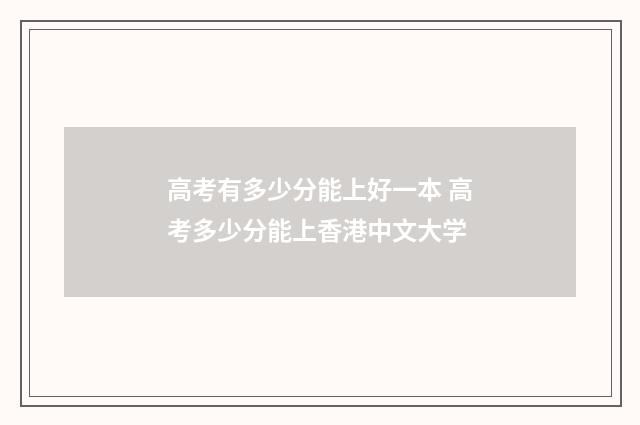 高考有多少分能上好一本 高考多少分能上香港中文大学