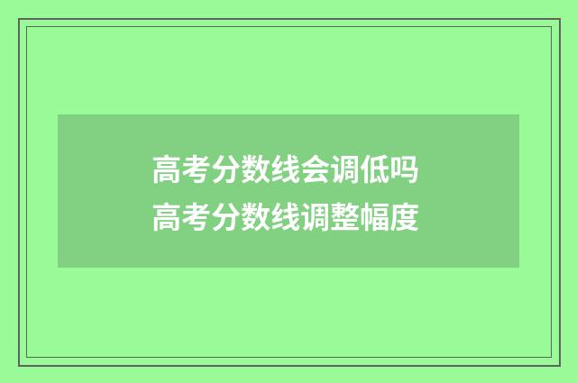 高考分数线会调低吗 高考分数线调整幅度