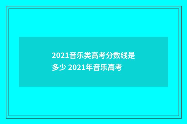 2021音乐类高考分数线是多少 2021年音乐高考