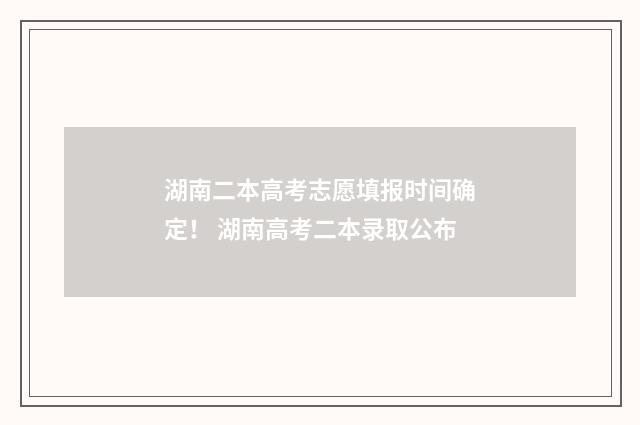 湖南二本高考志愿填报时间确定！ 湖南高考二本录取公布