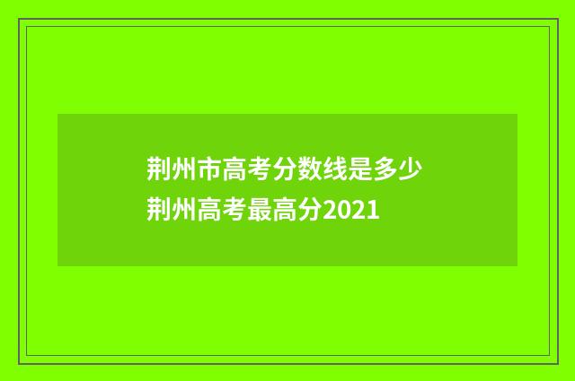 荆州市高考分数线是多少 荆州高考最高分2021