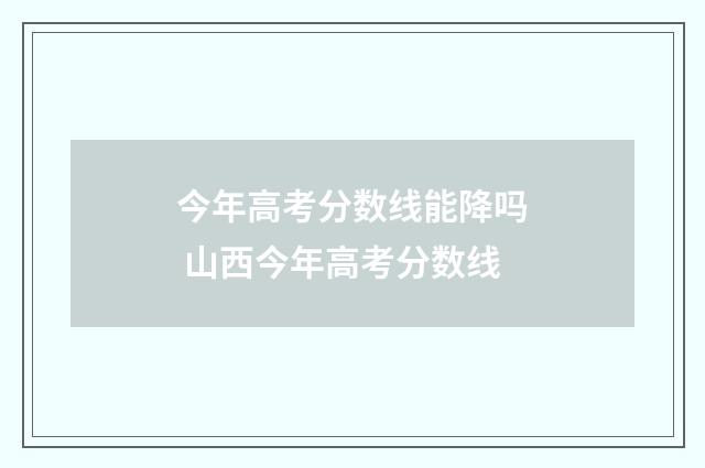 今年高考分数线能降吗 山西今年高考分数线