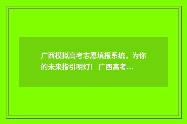 广西模拟高考志愿填报系统，为你的未来指引明灯！ 广西高考模拟卷
