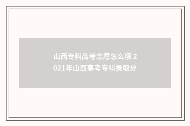 山西专科高考志愿怎么填 2021年山西高考专科录取分