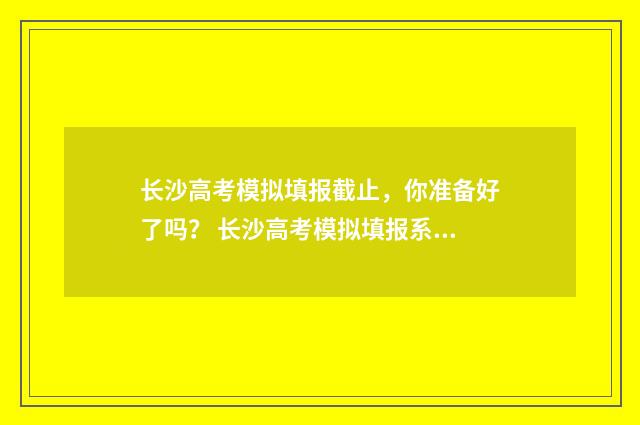 长沙高考模拟填报截止,你准备好了吗? 长沙高考模拟填报系统