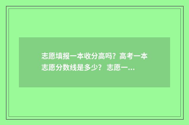 志愿填报一本收分高吗?高考一本志愿分数线是多少? 志愿一本填了能填二本吗