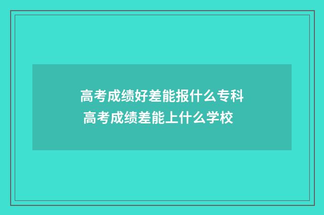 高考成绩好差能报什么专科 高考成绩差能上什么学校