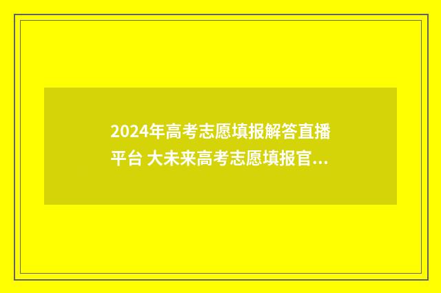 2024年高考志愿填报解答直播平台 大未来高考志愿填报官网
