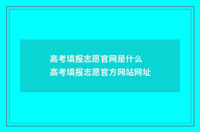 高考填报志愿官网是什么 高考填报志愿官方网站网址