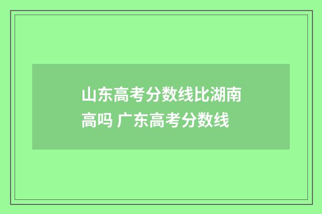 山东高考分数线比湖南高吗 广东高考分数线