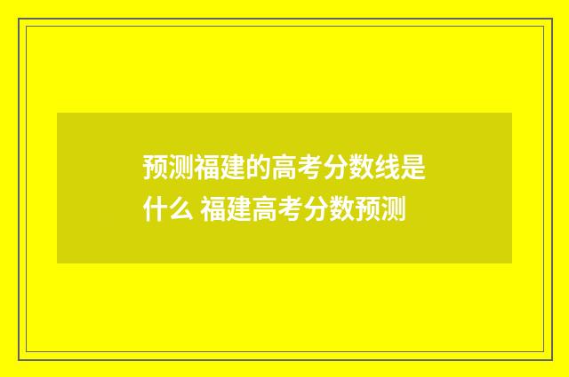 预测福建的高考分数线是什么 福建高考分数预测