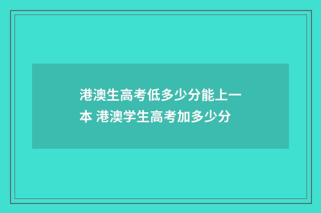 港澳生高考低多少分能上一本 港澳学生高考加多少分