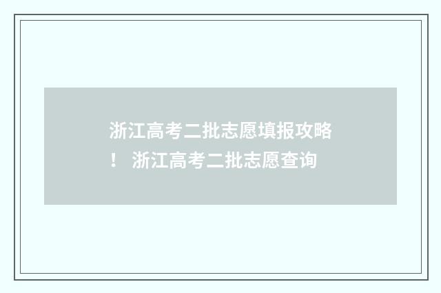 浙江高考二批志愿填报攻略！ 浙江高考二批志愿查询