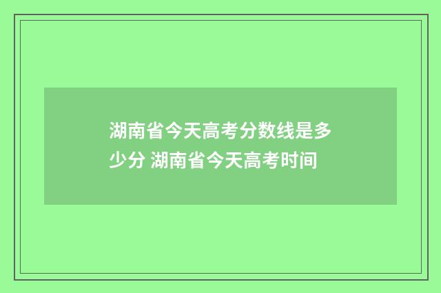 湖南省今天高考分数线是多少分 湖南省今天高考时间
