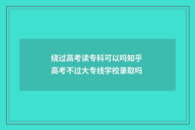 绕过高考读专科可以吗知乎 高考不过大专线学校录取吗
