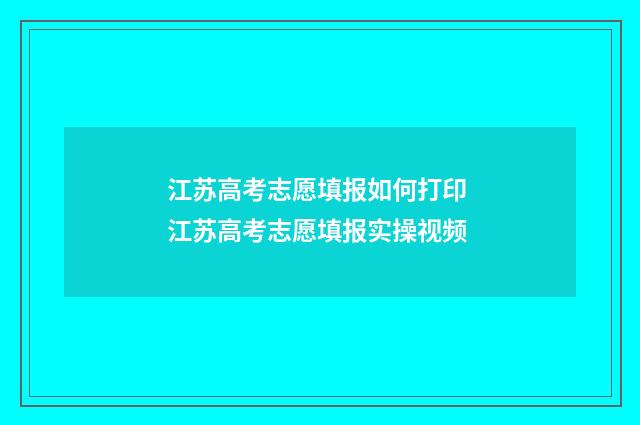 江苏高考志愿填报如何打印 江苏高考志愿填报实操视频