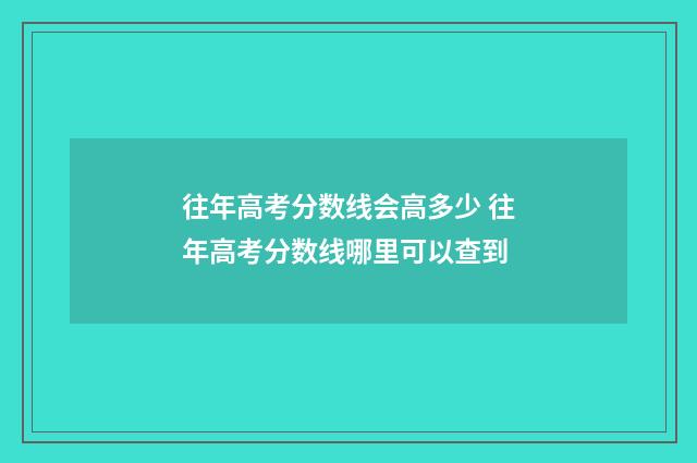 往年高考分数线会高多少 往年高考分数线哪里可以查到