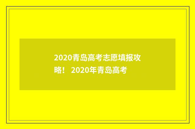 2020青岛高考志愿填报攻略！ 2020年青岛高考