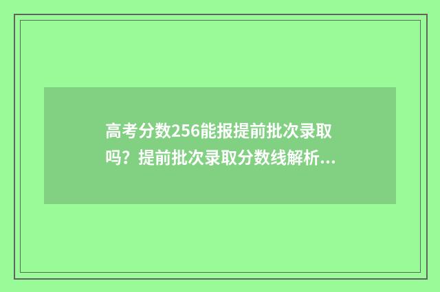 高考分数256能报提前批次录取吗？提前批次录取分数线解析 高考分数256分可以上什么专科