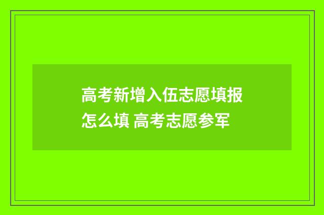 高考新增入伍志愿填报怎么填 高考志愿参军